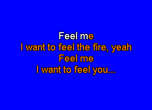 Feel me
I want to feel the fire, yeah

Feel me
I want to feel you...