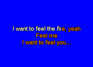 I want to feel the fire, yeah

Feel me
I want to feel you...