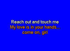 Reach out and touch me

My love is in your hands...
come on, girl