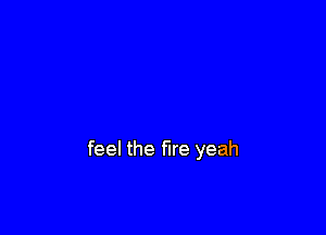 feel the fire yeah