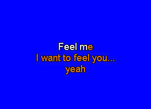 Feel me

I want to feel you...
yeah