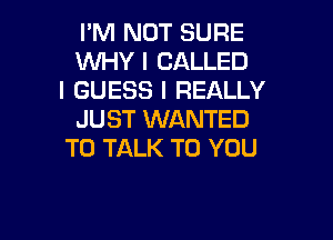 I'M NOT SURE
WHY I CALLED

I GUESS I REALLY
JUST WANTED

TO TALK TO YOU