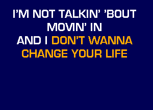 I'M NOT TALKIN' 'BOUT
MOVIM IN
AND I DON'T WANNA
CHANGE YOUR LIFE