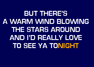 BUT THERE'S
A WARM WIND BLOINING
THE STARS AROUND
AND I'D REALLY LOVE
TO SEE YA TONIGHT