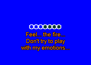 m

Feel... the fire...
Don't try to play
with my emotions...