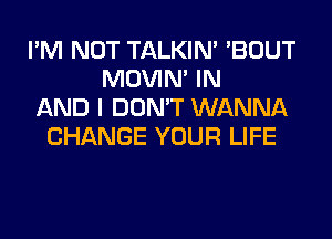 I'M NOT TALKIN' 'BOUT
MOVIM IN
AND I DON'T WANNA
CHANGE YOUR LIFE