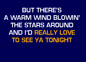 BUT THERE'S
A WARM WIND BLOUVIN'
THE STARS AROUND
AND I'D REALLY LOVE
TO SEE YA TONIGHT