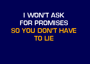 I WON'T ASK
FOR PROMISES
SO YOU DON'T HAVE

TO LIE