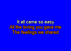 It all came so easy

All the loving you gave me
The feelings we shared