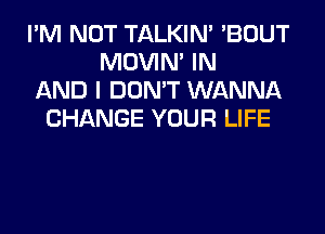 I'M NOT TALKIN' 'BOUT
MOVIM IN
AND I DON'T WANNA
CHANGE YOUR LIFE