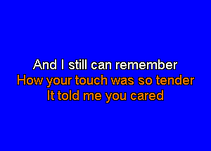 And I still can remember

How your touch was so tender
It told me you cared