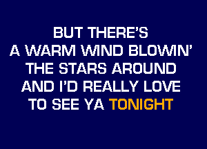 BUT THERE'S
A WARM WIND BLOUVIN'
THE STARS AROUND
AND I'D REALLY LOVE
TO SEE YA TONIGHT