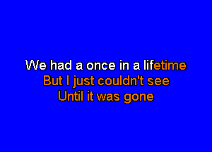 We had a once in a lifetime

But I just couldn't see
Until it was gone