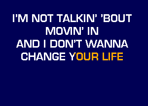 I'M NOT TALKIN' 'BOUT
MOVIM IN
AND I DON'T WANNA
CHANGE YOUR LIFE