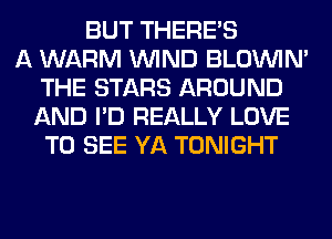 BUT THERE'S
A WARM WIND BLOUVIN'
THE STARS AROUND
AND I'D REALLY LOVE
TO SEE YA TONIGHT