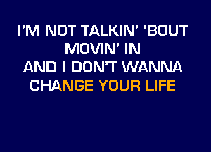 I'M NOT TALKIN' 'BOUT
MOVIM IN
AND I DON'T WANNA
CHANGE YOUR LIFE