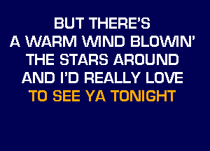 BUT THERE'S
A WARM WIND BLOUVIN'
THE STARS AROUND
AND I'D REALLY LOVE
TO SEE YA TONIGHT