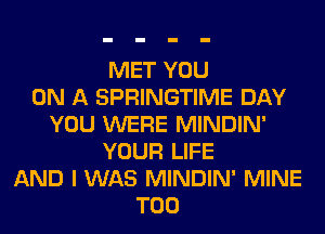 MET YOU
ON A SPRINGTIME DAY
YOU WERE MINDIN'
YOUR LIFE
AND I WAS MINDIN' MINE
T00
