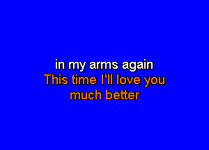 in my arms again

This time I'll love you
much better