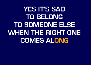 YES ITS SAD
T0 BELONG
T0 SOMEONE ELSE
WHEN THE RIGHT ONE
COMES ALONG