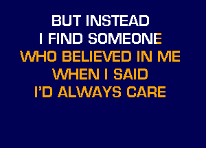 BUT INSTEAD
I FIND SOMEONE
WHO BELIEVED IN ME
WHEN I SAID
I'D ALWAYS CARE