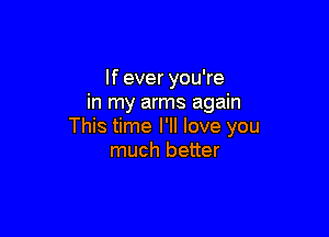 If ever you're
in my arms again

This time I'll love you
much better