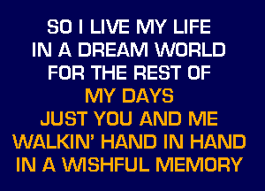 SO I LIVE MY LIFE
IN A DREAM WORLD
FOR THE REST OF
MY DAYS
JUST YOU AND ME
WALKIM HAND IN HAND
IN A VVISHFUL MEMORY