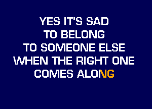 YES ITS SAD
T0 BELONG
T0 SOMEONE ELSE
WHEN THE RIGHT ONE
COMES ALONG