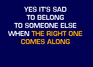 YES ITS SAD
T0 BELONG
T0 SOMEONE ELSE
WHEN THE RIGHT ONE
COMES ALONG