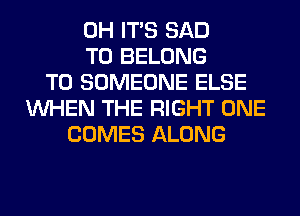 0H ITS SAD
T0 BELONG
T0 SOMEONE ELSE
WHEN THE RIGHT ONE
COMES ALONG