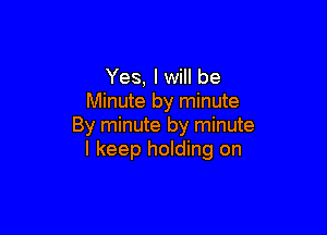 Yes, Iwill be
Minute by minute

By minute by minute
I keep holding on