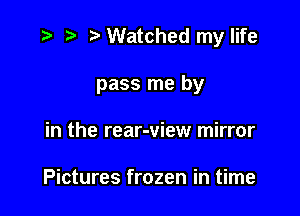 .3 t' Watched my life

pass me by
in the rear-view mirror

Pictures frozen in time
