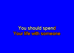 You should spend
Your life with someone