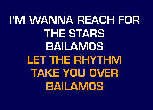 I'M WANNA REACH FOR
THE STARS
BAILAMOS

LET THE RHYTHM
TAKE YOU OVER
BAILAMOS