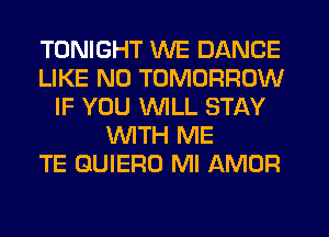 TONIGHT WE DANCE
LIKE N0 TOMORROW
IF YOU WILL STAY
WTH ME
TE GUIERO MI AMOR