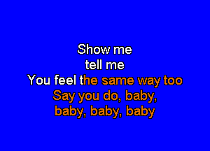 Show me
tell me

You feel the same way too
Say you do, baby,
baby, baby, baby