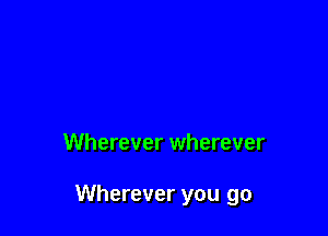 Wherever wherever

Wherever you go
