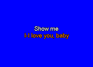 Show me

l-l love you. baby