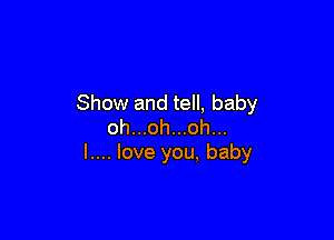 Show and tell, baby

oh...oh...oh...
l.... love you, baby