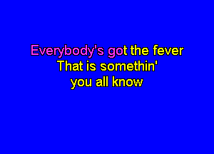 Everybody's got the fever
That is somethin'

you all know