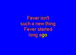 Fever isn't
such a new thing

Fever started
long ago