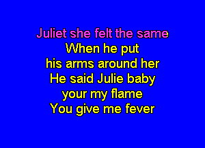 Juliet she felt the same
When he put
his arms around her

He said Julie baby
your my flame
You give me fever