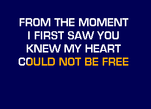 FROM THE MOMENT
I FIRST SAW YOU
KNEW MY HEART

COULD NOT BE FREE