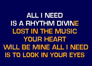 ALL I NEED
IS A RHYTHM DIVINE
LOST IN THE MUSIC
YOUR HEART

WILL BE MINE ALL I NEED
IS TO LOOK IN YOUR EYES