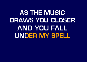 AS THE MUSIC
DRAWS YOU CLOSER

AND YOU FALL
UNDER MY SPELL