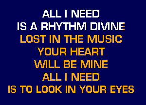 ALL I NEED
IS A RHYTHM DIVINE
LOST IN THE MUSIC
YOUR HEART
WILL BE MINE

ALL I NEED
IS TO LOOK IN YOUR EYES