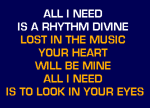 ALL I NEED
IS A RHYTHM DIVINE
LOST IN THE MUSIC
YOUR HEART
WILL BE MINE
ALL I NEED
IS TO LOOK IN YOUR EYES