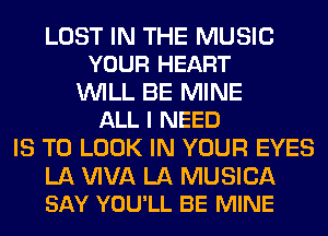 LOST IN THE MUSIC
YOUR HEART

WILL BE MINE
ALL I NEED

IS TO LOOK IN YOUR EYES

LA WVA LA MUSICA
SAY YOU'LL BE MINE