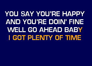 YOU SAY YOU'RE HAPPY

AND YOU'RE DOIN' FINE
WELL GO AHEAD BABY
I GOT PLENTY OF TIME