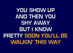 YOU SHOW UP
AND THEN YOU
SHY AWAY
BUT I KNOW
PRETTY SOON YOU'LL BE
WALKIM THIS WAY